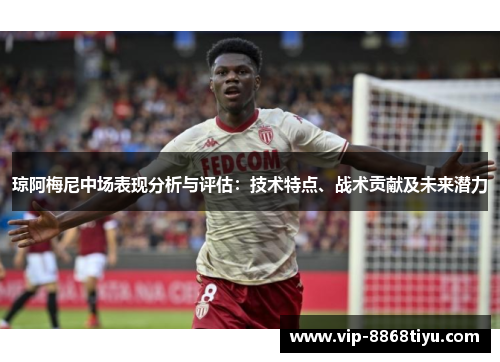 琼阿梅尼中场表现分析与评估:技术特点、战术贡献及未来潜力 琼阿梅尼中场表现分析与评估:技术特点、战术贡献及未来潜力