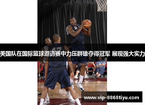 美国队在国际篮球邀请赛中力压群雄夺得冠军 展现强大实力