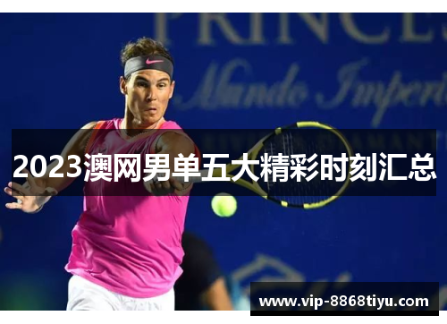 2023澳网男单五大精彩时刻汇总