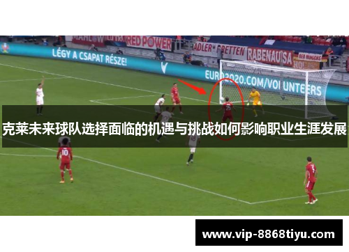 克莱未来球队选择面临的机遇与挑战如何影响职业生涯发展