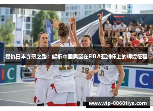 复仇日本夺冠之路：解析中国男篮在FIBA亚洲杯上的辉煌征程