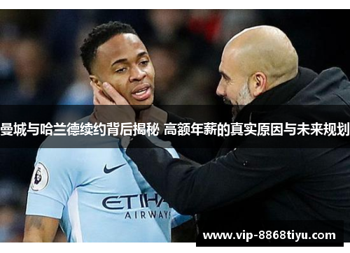 曼城与哈兰德续约背后揭秘 高额年薪的真实原因与未来规划 曼城与哈兰德续约背后揭秘 高额年薪的真实原因与未来规划