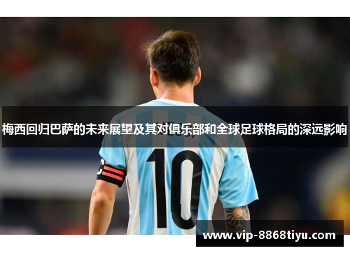 梅西回归巴萨的未来展望及其对俱乐部和全球足球格局的深远影响