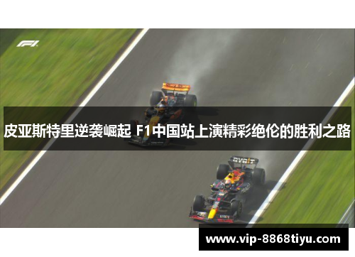 皮亚斯特里逆袭崛起 F1中国站上演精彩绝伦的胜利之路