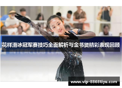 花样滑冰冠军赛技巧全面解析与金书贤精彩表现回顾 花样滑冰冠军赛技巧全面解析与金书贤精彩表现回顾