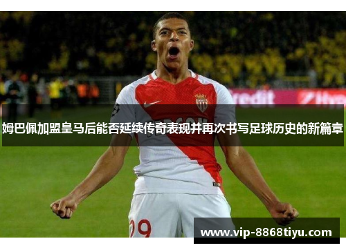 姆巴佩加盟皇马后能否延续传奇表现并再次书写足球历史的新篇章