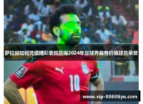 萨拉赫如何凭借精彩表现赢得2024年足球界最有价值球员荣誉 萨拉赫如何凭借精彩表现赢得2024年足球界最有价值球员荣誉