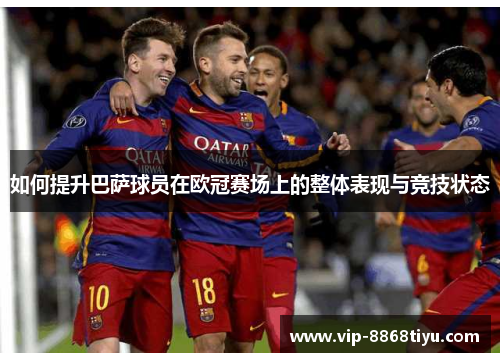 如何提升巴萨球员在欧冠赛场上的整体表现与竞技状态 如何提升巴萨球员在欧冠赛场上的整体表现与竞技状态