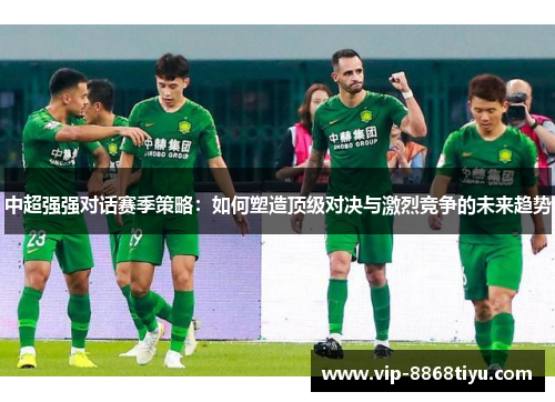 中超强强对话赛季策略：如何塑造顶级对决与激烈竞争的未来趋势