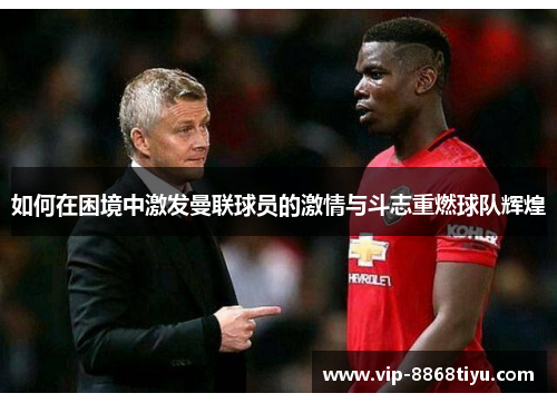 如何在困境中激发曼联球员的激情与斗志重燃球队辉煌 如何在困境中激发曼联球员的激情与斗志重燃球队辉煌