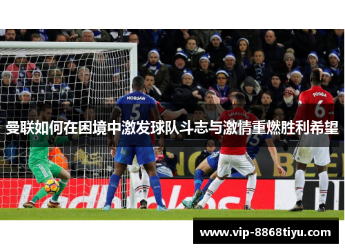 曼联如何在困境中激发球队斗志与激情重燃胜利希望 曼联如何在困境中激发球队斗志与激情重燃胜利希望