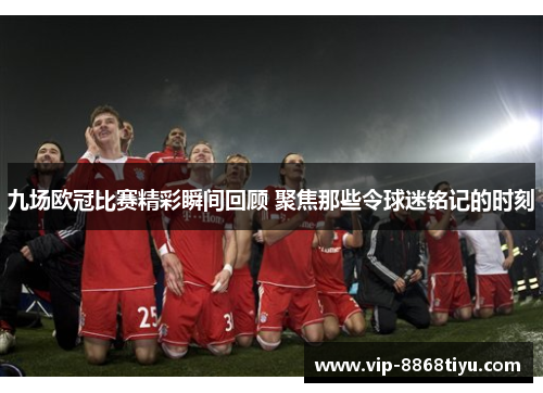 九场欧冠比赛精彩瞬间回顾 聚焦那些令球迷铭记的时刻 九场欧冠比赛精彩瞬间回顾 聚焦那些令球迷铭记的时刻