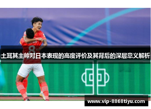 土耳其主帅对日本表现的高度评价及其背后的深层意义解析