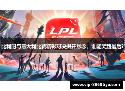 比利时与意大利比赛精彩对决揭开悬念,谁能笑到最后? 比利时与意大利比赛精彩对决揭开悬念,谁能笑到最后?