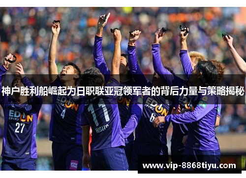 神户胜利船崛起为日职联亚冠领军者的背后力量与策略揭秘