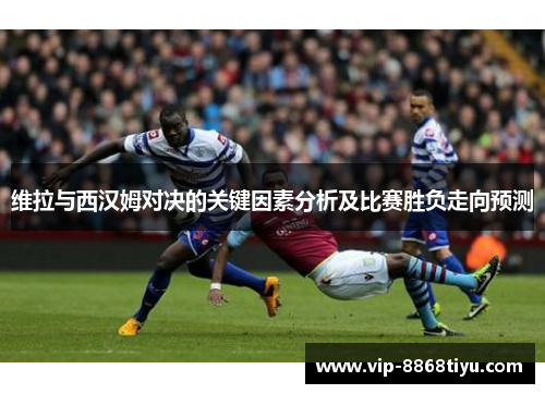 维拉与西汉姆对决的关键因素分析及比赛胜负走向预测