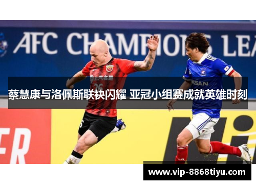 蔡慧康与洛佩斯联袂闪耀 亚冠小组赛成就英雄时刻 蔡慧康与洛佩斯联袂闪耀 亚冠小组赛成就英雄时刻