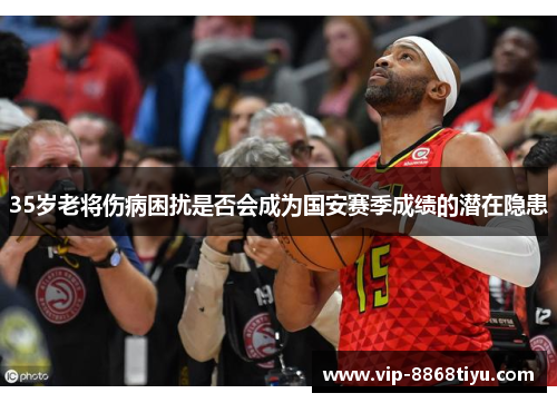 35岁老将伤病困扰是否会成为国安赛季成绩的潜在隐患