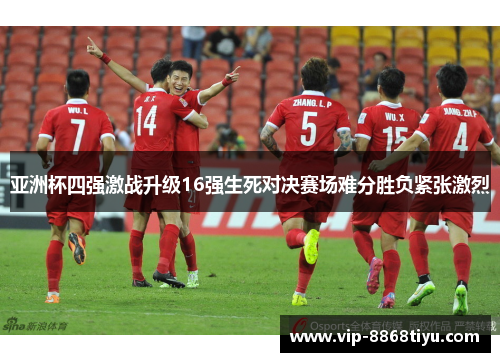 亚洲杯四强激战升级16强生死对决赛场难分胜负紧张激烈 亚洲杯四强激战升级16强生死对决赛场难分胜负紧张激烈