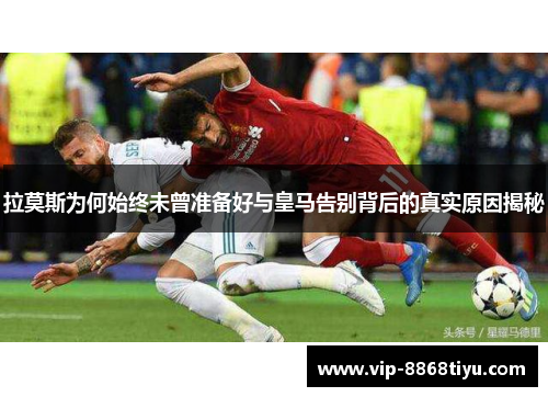 拉莫斯为何始终未曾准备好与皇马告别背后的真实原因揭秘