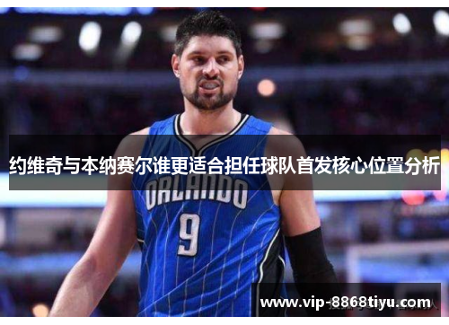 约维奇与本纳赛尔谁更适合担任球队首发核心位置分析 约维奇与本纳赛尔谁更适合担任球队首发核心位置分析