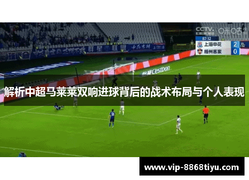 解析中超马莱莱双响进球背后的战术布局与个人表现 解析中超马莱莱双响进球背后的战术布局与个人表现