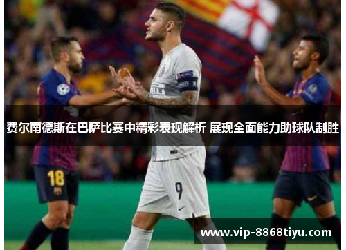 费尔南德斯在巴萨比赛中精彩表现解析 展现全面能力助球队制胜 费尔南德斯在巴萨比赛中精彩表现解析 展现全面能力助球队制胜