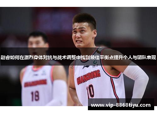 赵睿如何在激烈身体对抗与战术调整中找到最佳平衡点提升个人与团队表现 赵睿如何在激烈身体对抗与战术调整中找到最佳平衡点提升个人与团队表现