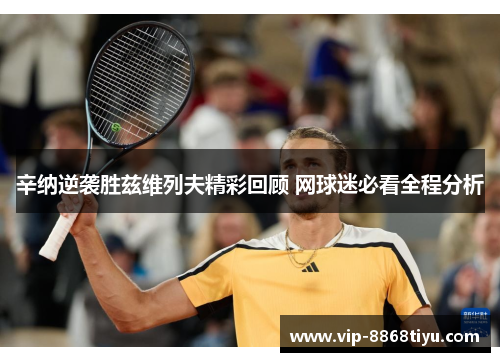 辛纳逆袭胜兹维列夫精彩回顾 网球迷必看全程分析 辛纳逆袭胜兹维列夫精彩回顾 网球迷必看全程分析