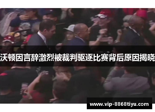 沃顿因言辞激烈被裁判驱逐比赛背后原因揭晓