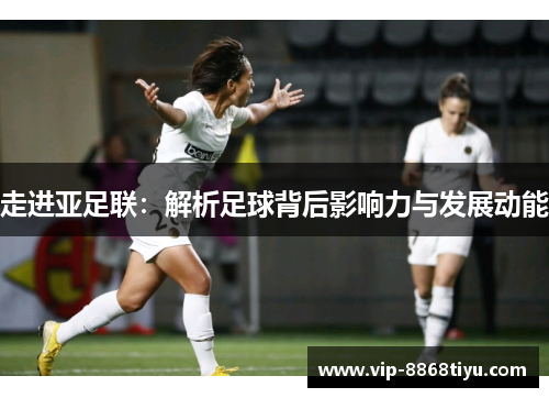 走进亚足联：解析足球背后影响力与发展动能