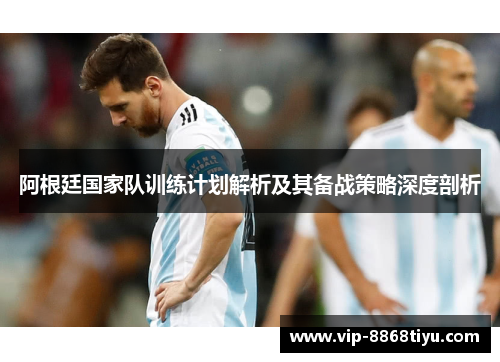 阿根廷国家队训练计划解析及其备战策略深度剖析