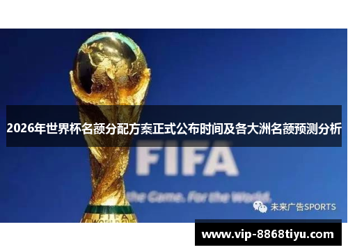 2026年世界杯名额分配方案正式公布时间及各大洲名额预测分析 2026年世界杯名额分配方案正式公布时间及各大洲名额预测分析