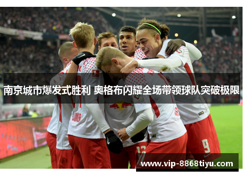 南京城市爆发式胜利 奥格布闪耀全场带领球队突破极限 南京城市爆发式胜利 奥格布闪耀全场带领球队突破极限