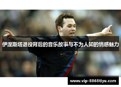 伊涅斯塔退役背后的音乐故事与不为人知的情感魅力 伊涅斯塔退役背后的音乐故事与不为人知的情感魅力