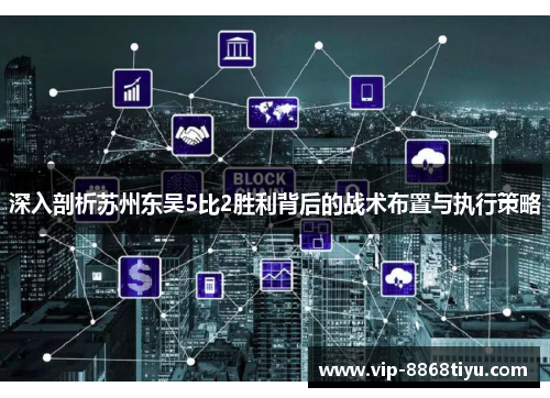 深入剖析苏州东吴5比2胜利背后的战术布置与执行策略 深入剖析苏州东吴5比2胜利背后的战术布置与执行策略