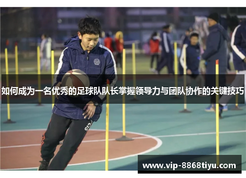 如何成为一名优秀的足球队队长掌握领导力与团队协作的关键技巧