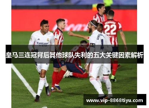 皇马三连冠背后其他球队失利的五大关键因素解析 皇马三连冠背后其他球队失利的五大关键因素解析