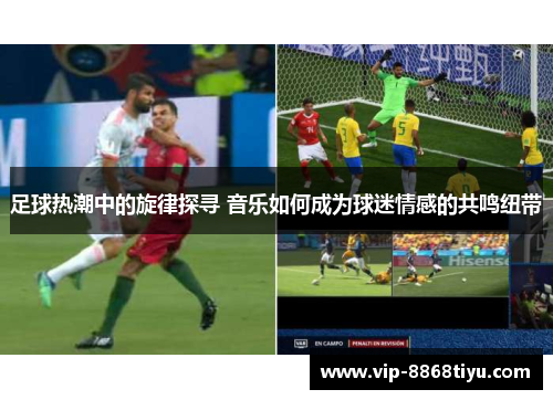 足球热潮中的旋律探寻 音乐如何成为球迷情感的共鸣纽带 足球热潮中的旋律探寻 音乐如何成为球迷情感的共鸣纽带