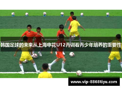 韩国足球的未来从上海申花U12青训看青少年培养的重要性 韩国足球的未来从上海申花U12青训看青少年培养的重要性