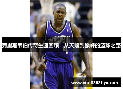 克里斯韦伯传奇生涯回顾：从天赋到巅峰的篮球之路