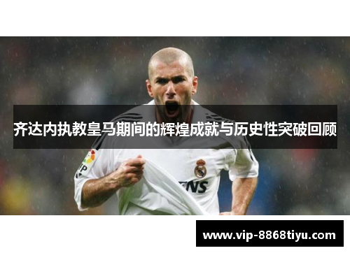 齐达内执教皇马期间的辉煌成就与历史性突破回顾