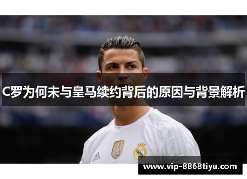 C罗为何未与皇马续约背后的原因与背景解析 C罗为何未与皇马续约背后的原因与背景解析
