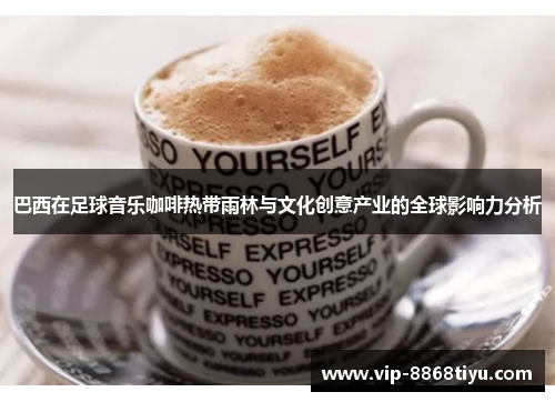 巴西在足球音乐咖啡热带雨林与文化创意产业的全球影响力分析 巴西在足球音乐咖啡热带雨林与文化创意产业的全球影响力分析