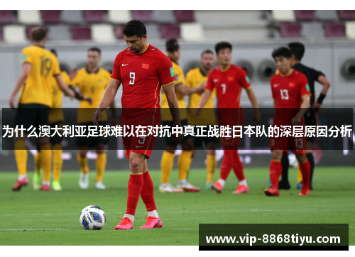为什么澳大利亚足球难以在对抗中真正战胜日本队的深层原因分析 为什么澳大利亚足球难以在对抗中真正战胜日本队的深层原因分析