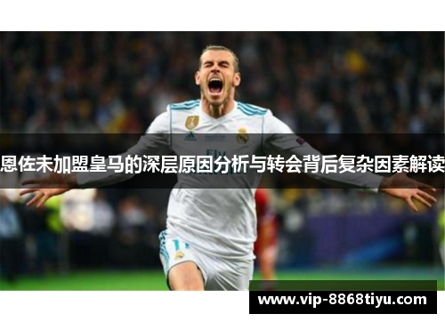 恩佐未加盟皇马的深层原因分析与转会背后复杂因素解读 恩佐未加盟皇马的深层原因分析与转会背后复杂因素解读