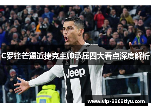 C罗锋芒逼近捷克主帅承压四大看点深度解析