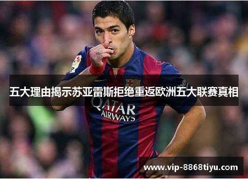 五大理由揭示苏亚雷斯拒绝重返欧洲五大联赛真相 五大理由揭示苏亚雷斯拒绝重返欧洲五大联赛真相