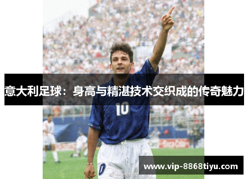 意大利足球：身高与精湛技术交织成的传奇魅力