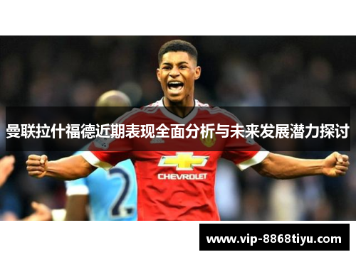 曼联拉什福德近期表现全面分析与未来发展潜力探讨